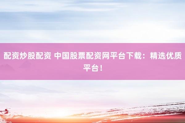 配资炒股配资 中国股票配资网平台下载:精选优质平台!