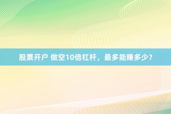 股票开户 做空10倍杠杆，最多能赚多少？