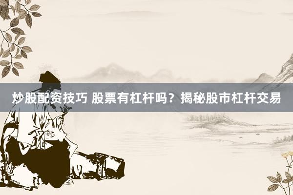 炒股配资技巧 股票有杠杆吗？揭秘股市杠杆交易