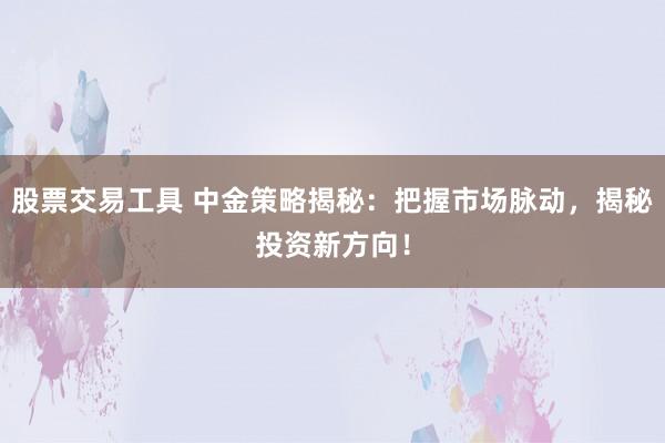 股票交易工具 中金策略揭秘:把握市场脉动,揭秘投资新方向!
