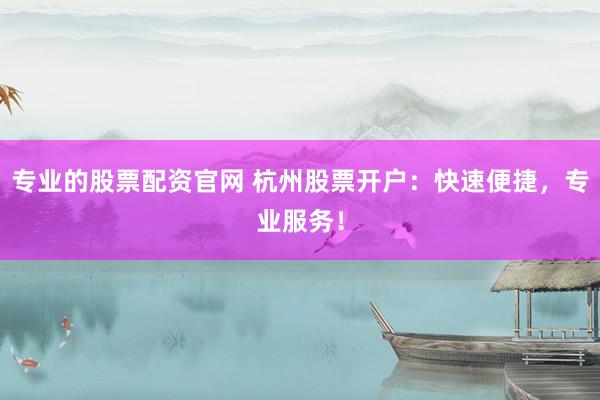 专业的股票配资官网 杭州股票开户：快速便捷，专业服务！
