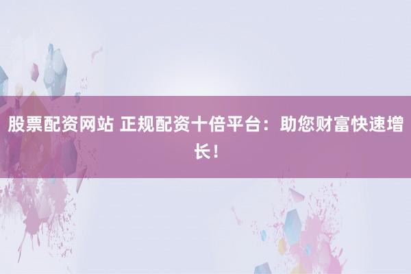 股票配资网站 正规配资十倍平台：助您财富快速增长！