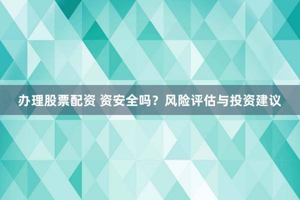 办理股票配资 资安全吗?风险评估与投资建议