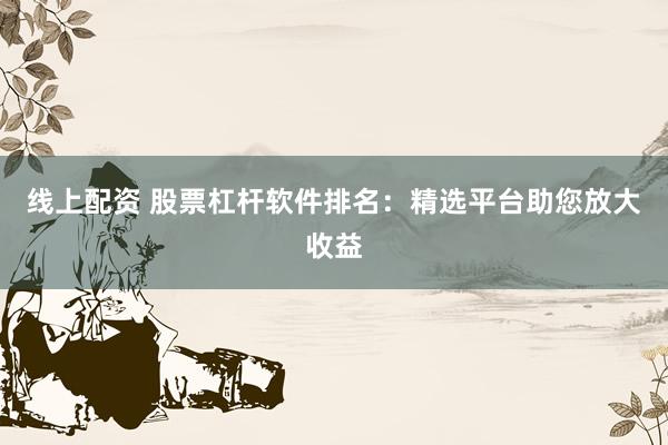 线上配资 股票杠杆软件排名:精选平台助您放大收益