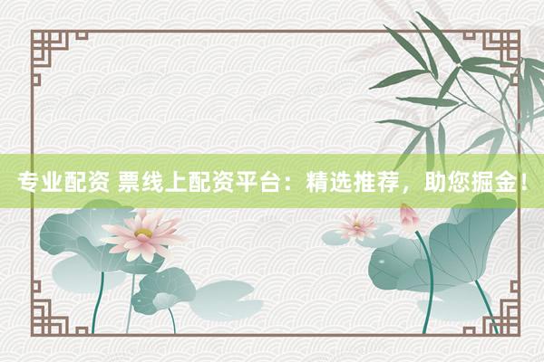 专业配资 票线上配资平台：精选推荐，助您掘金！