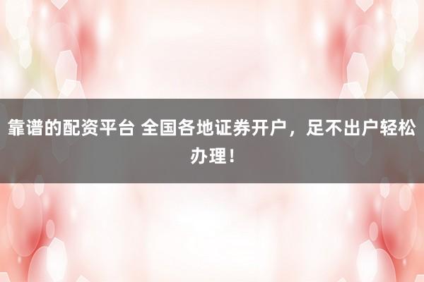 靠谱的配资平台 全国各地证券开户，足不出户轻松办理！