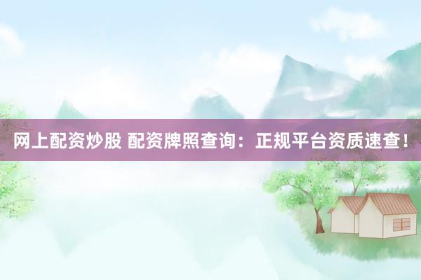 网上配资炒股 配资牌照查询：正规平台资质速查！