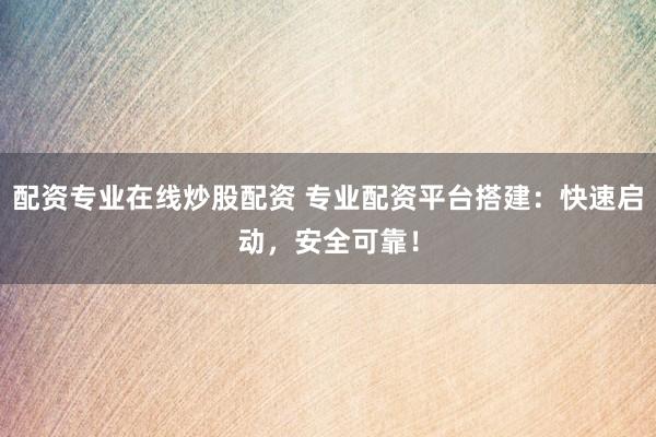 配资专业在线炒股配资 专业配资平台搭建：快速启动，安全可靠！