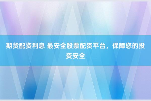 期货配资利息 最安全股票配资平台，保障您的投资安全