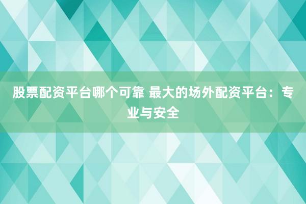 股票配资平台哪个可靠 最大的场外配资平台：专业与安全
