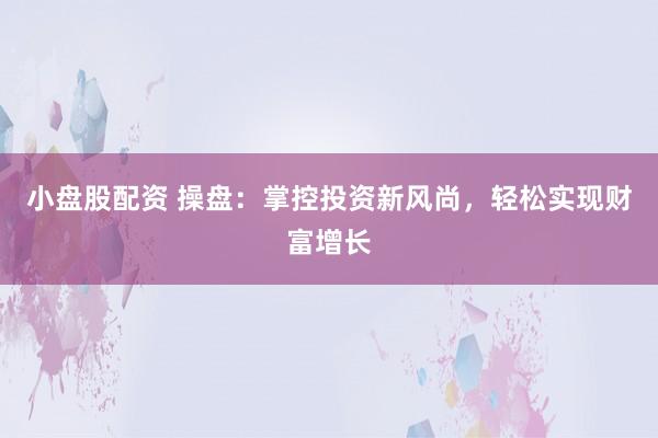 小盘股配资 操盘:掌控投资新风尚,轻松实现财富增长