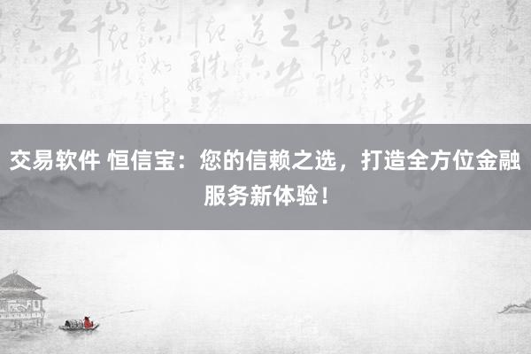 交易软件 恒信宝：您的信赖之选，打造全方位金融服务新体验！