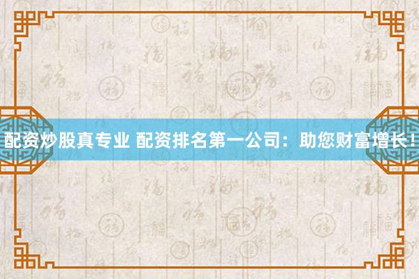 配资炒股真专业 配资排名第一公司：助您财富增长！