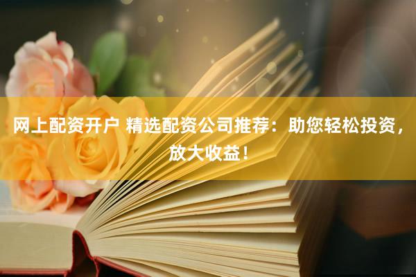 网上配资开户 精选配资公司推荐：助您轻松投资，放大收益！