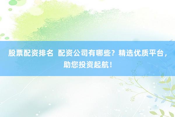 股票配资排名  配资公司有哪些？精选优质平台，助您投资起航！