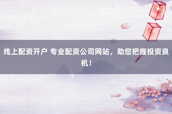 线上配资开户 专业配资公司网站，助您把握投资良机！