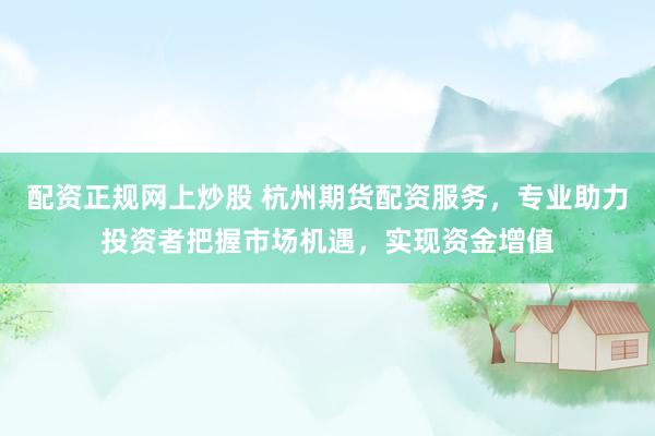 配资正规网上炒股 杭州期货配资服务，专业助力投资者把握市场机遇，实现资金增值