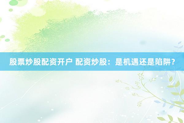 股票炒股配资开户 配资炒股：是机遇还是陷阱？