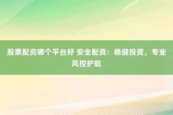 股票配资哪个平台好 安全配资：稳健投资，专业风控护航
