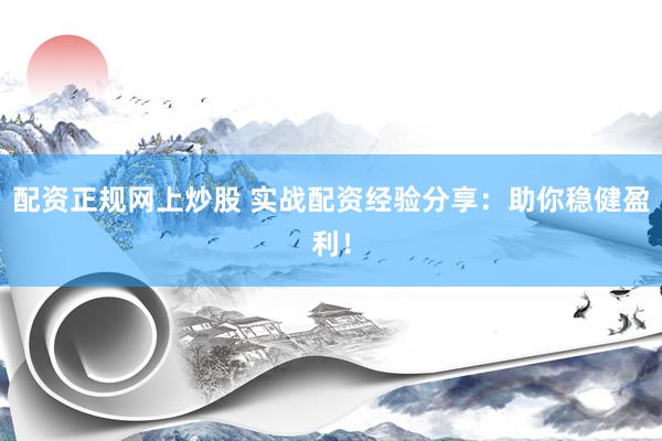 配资正规网上炒股 实战配资经验分享：助你稳健盈利！