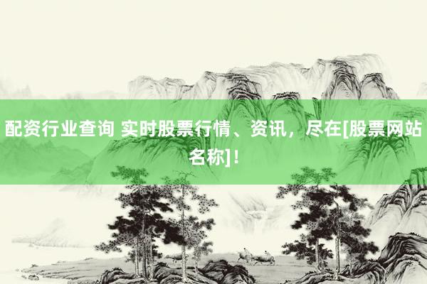配资行业查询 实时股票行情、资讯，尽在[股票网站名称]！