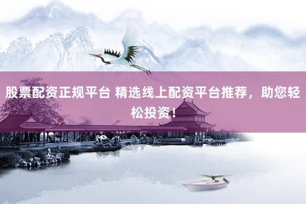 股票配资正规平台 精选线上配资平台推荐，助您轻松投资！
