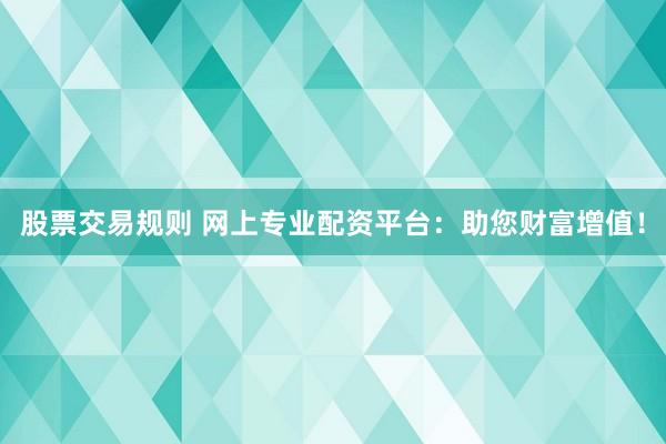 股票交易规则 网上专业配资平台：助您财富增值！