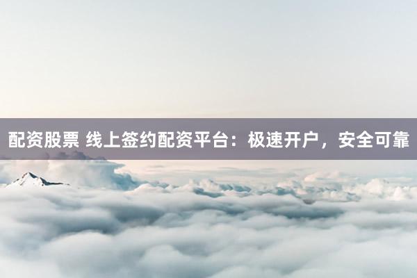 配资股票 线上签约配资平台：极速开户，安全可靠