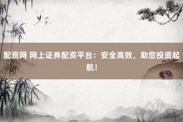 配资网 网上证券配资平台：安全高效，助您投资起航！