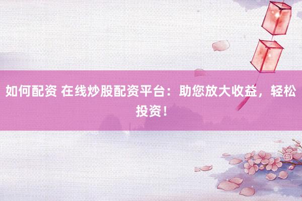 如何配资 在线炒股配资平台：助您放大收益，轻松投资！