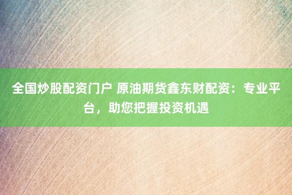 全国炒股配资门户 原油期货鑫东财配资：专业平台，助您把握投资机遇