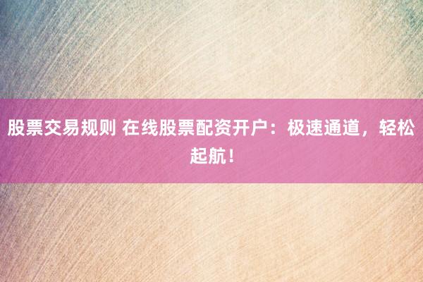 股票交易规则 在线股票配资开户：极速通道，轻松起航！