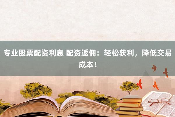 专业股票配资利息 配资返佣：轻松获利，降低交易成本！