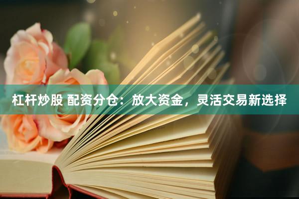 杠杆炒股 配资分仓：放大资金，灵活交易新选择
