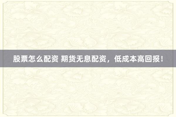 股票怎么配资 期货无息配资，低成本高回报！