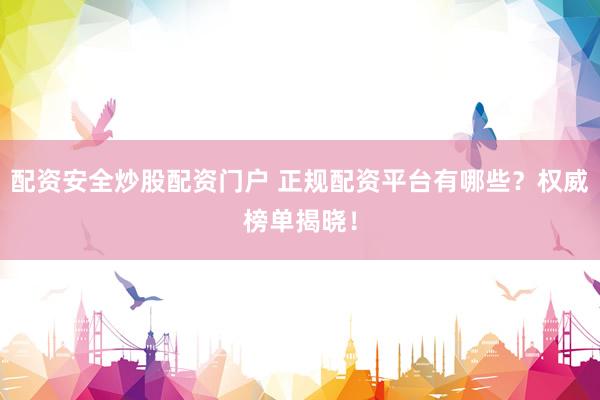 配资安全炒股配资门户 正规配资平台有哪些？权威榜单揭晓！