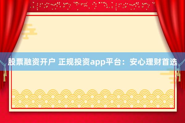 股票融资开户 正规投资app平台：安心理财首选