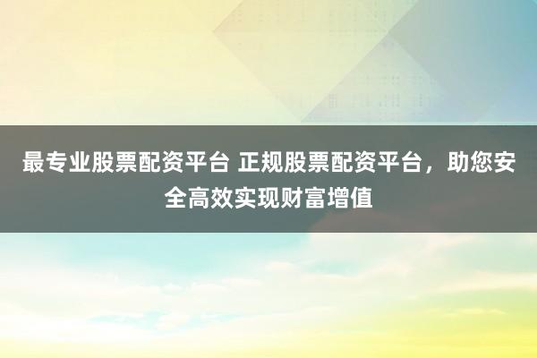 最专业股票配资平台 正规股票配资平台，助您安全高效实现财富增值