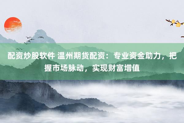 配资炒股软件 温州期货配资：专业资金助力，把握市场脉动，实现财富增值