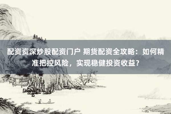配资资深炒股配资门户 期货配资全攻略：如何精准把控风险，实现稳健投资收益？