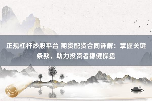 正规杠杆炒股平台 期货配资合同详解：掌握关键条款，助力投资者稳健操盘