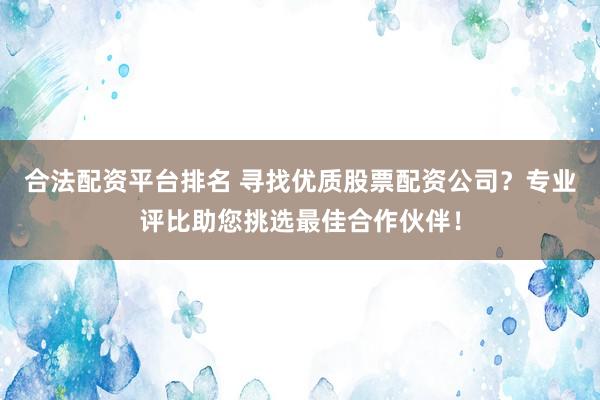 合法配资平台排名 寻找优质股票配资公司？专业评比助您挑选最佳合作伙伴！