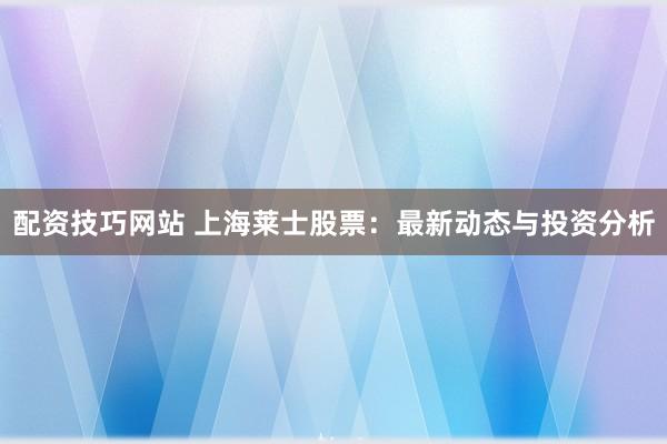 配资技巧网站 上海莱士股票:最新动态与投资分析
