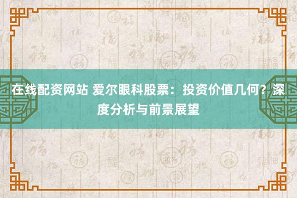 在线配资网站 爱尔眼科股票：投资价值几何？深度分析与前景展望