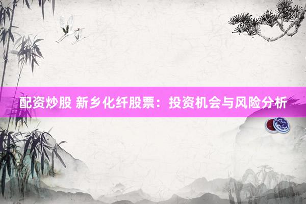 配资炒股 新乡化纤股票:投资机会与风险分析