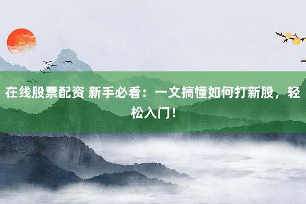 在线股票配资 新手必看:一文搞懂如何打新股,轻松入门!