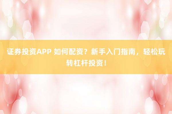 证券投资APP 如何配资？新手入门指南，轻松玩转杠杆投资！