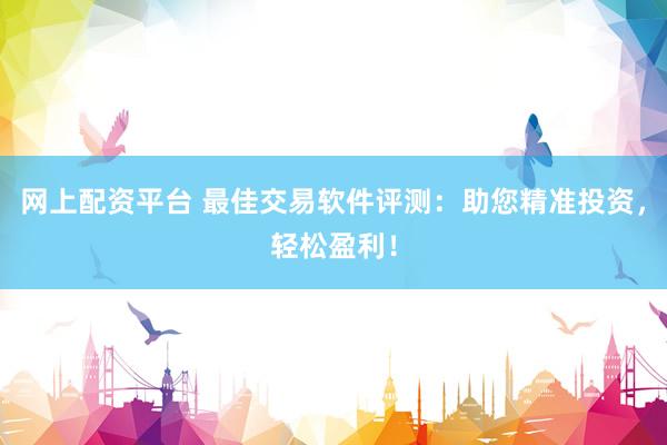 网上配资平台 最佳交易软件评测：助您精准投资，轻松盈利！