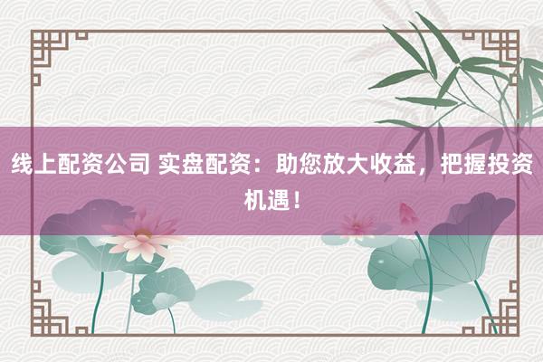 线上配资公司 实盘配资：助您放大收益，把握投资机遇！