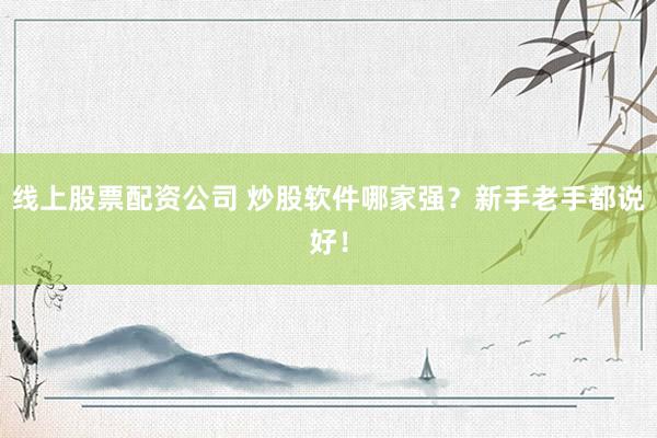 线上股票配资公司 炒股软件哪家强？新手老手都说好！